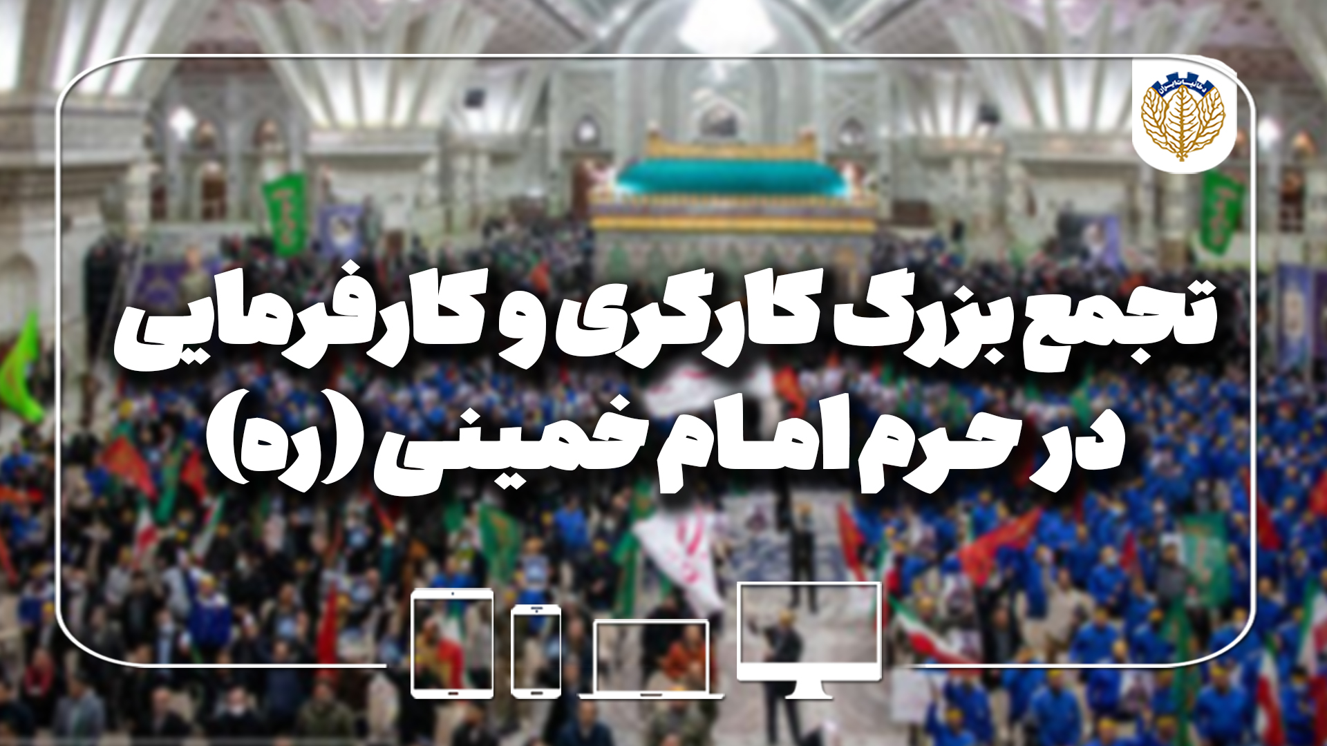 تجمع بزرگ کارگری و کارفرمایی در حرم امام خمینی (ره)