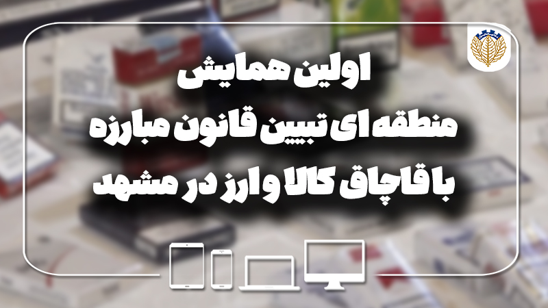 اولین همایش منطقه ای تبیین قانون مبارزه با قاچاق کالا و ارز در مشهد